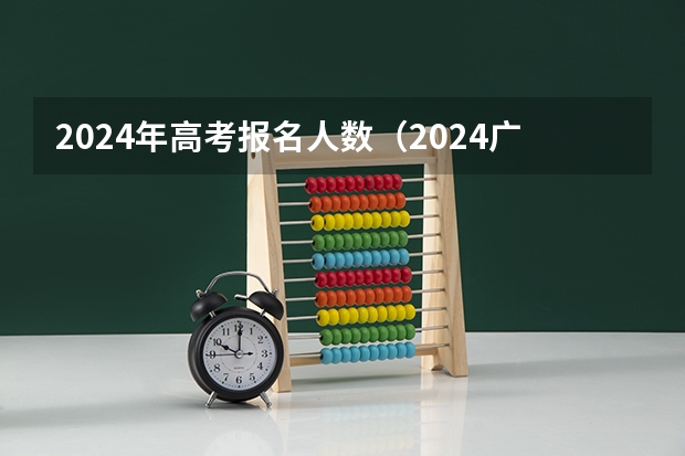2024年高考报名人数（2024广东高考选科要求）