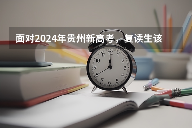 面对2024年贵州新高考，复读生该如何应对新高考？