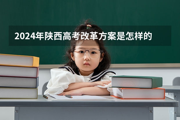 2024年陕西高考改革方案是怎样的？ 陕西省2024年高考政策 2024年高考政策