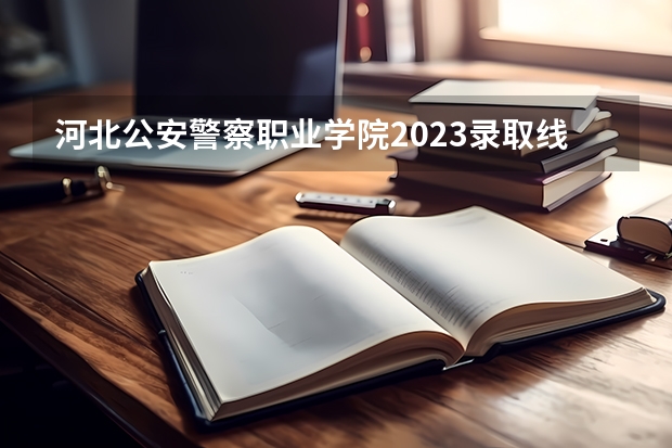 河北公安警察职业学院2023录取线 河北省2023大学分数线