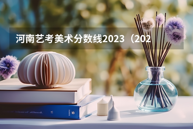 河南艺考美术分数线2023（2023年河南高考艺术分数线）