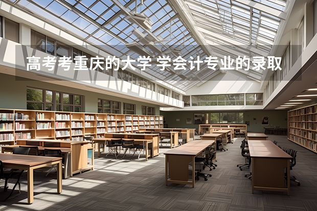 高考考重庆的大学 学会计专业的录取分数线是多少 重庆各个大学分数线