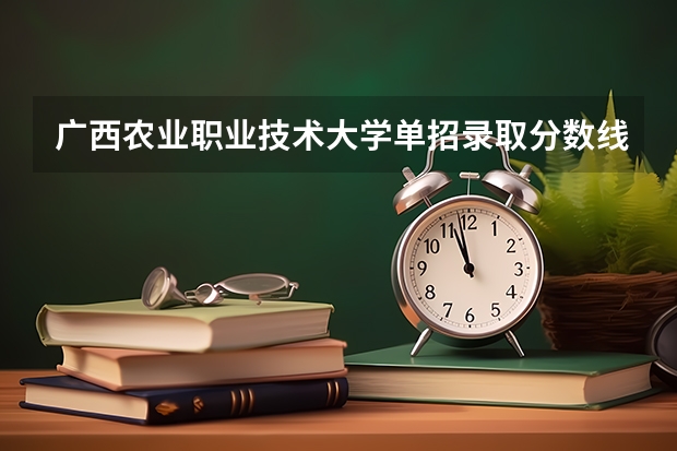 广西农业职业技术大学单招录取分数线是多少？