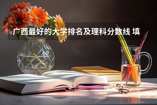 广西最好的大学排名及理科分数线 填志愿参考：广西理科480分对应的大学