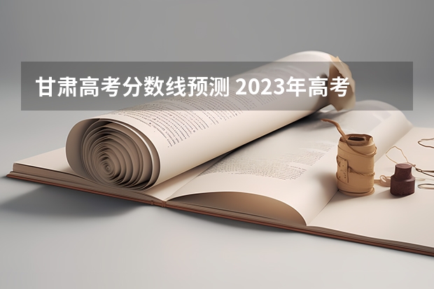 甘肃高考分数线预测 2023年高考一本分数线预估