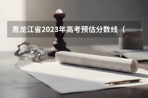 黑龙江省2023年高考预估分数线（2023年黑龙江一本分数线预测）