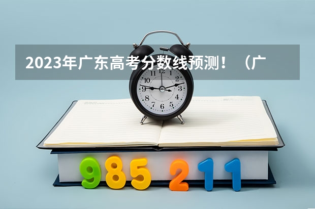 2023年广东高考分数线预测！（广东高考本科投档分数线预测？）