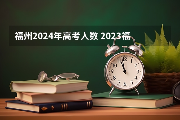 福州2024年高考人数 2023福建高考考生人数