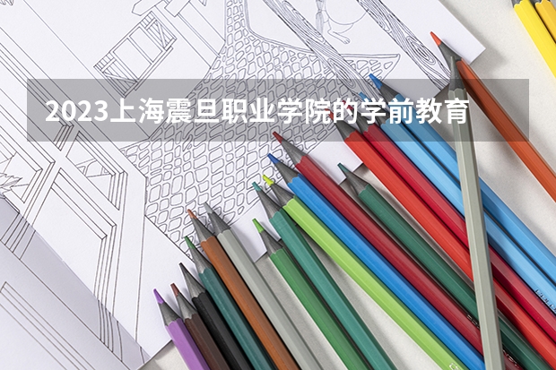 2023上海震旦职业学院的学前教育专业分数 上海震旦职业学院学前教育专业历年分数线参考