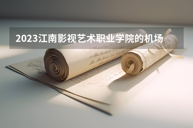 2023江南影视艺术职业学院的机场运行服务与管理专业分数 江南影视艺术职业学院机场运行服务与管理专业历年分数线参考