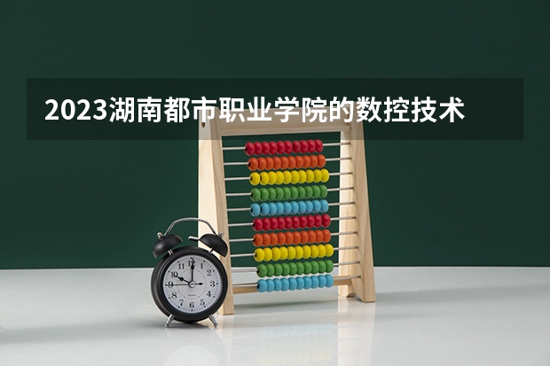 2023湖南都市职业学院的数控技术专业分数 湖南都市职业学院数控技术专业历年分数线参考