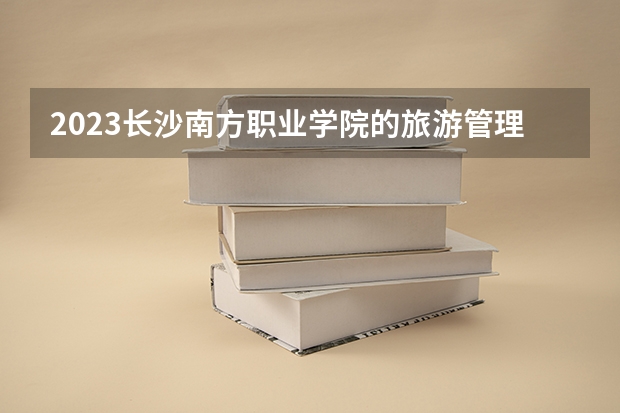 2023长沙南方职业学院的旅游管理专业分数 长沙南方职业学院旅游管理专业历年分数线参考
