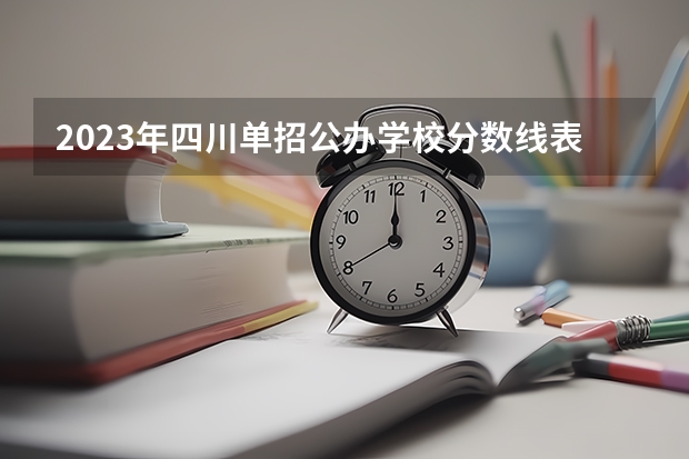 2023年四川单招公办学校分数线表 四川2023各校专科收分 2023四川各大学录取分数线一览表