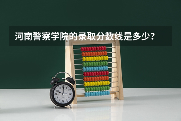 河南警察学院的录取分数线是多少？
