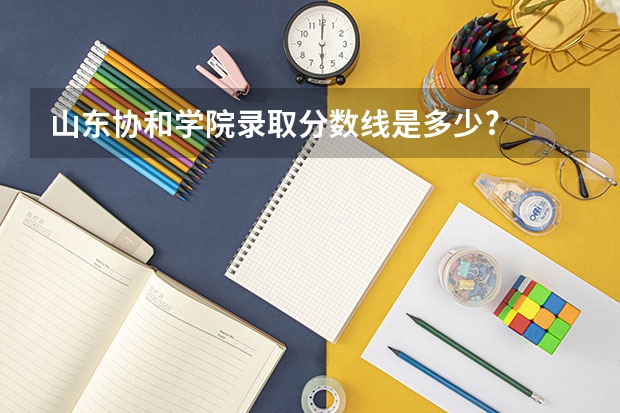 山东协和学院录取分数线是多少?