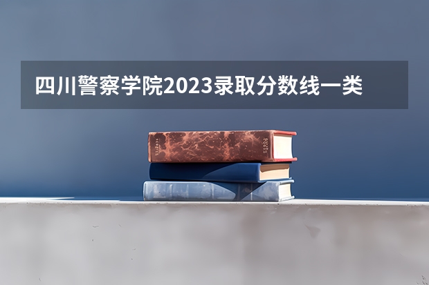 四川警察学院2023录取分数线一类模式 四川警校学院分数线