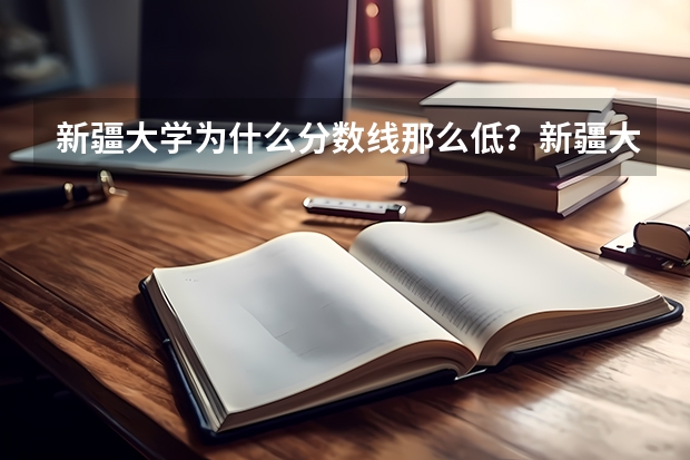 新疆大学为什么分数线那么低？新疆大学有什么福利？