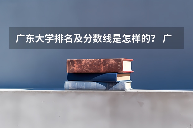 广东大学排名及分数线是怎样的？ 广东省公办大学排名及分数线