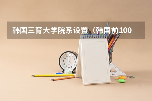 韩国三育大学院系设置（韩国前100名大学排名）