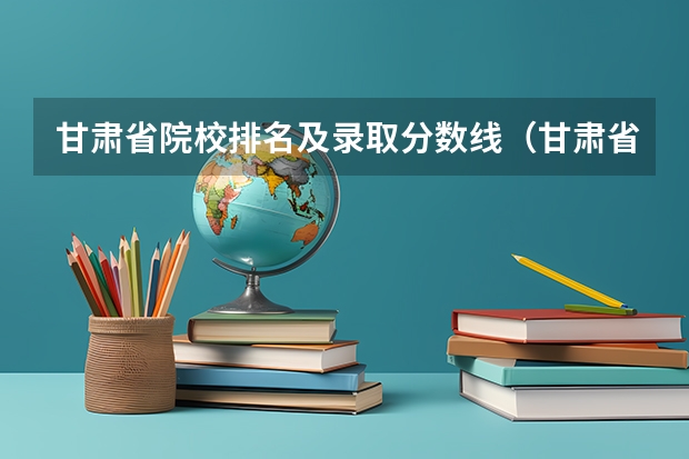 甘肃省院校排名及录取分数线（甘肃省二本院校排名及分数线）