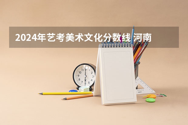 2024年艺考美术文化分数线 河南省艺术考试时间2024