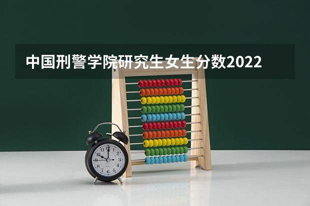 中国刑警学院研究生女生分数2022 北京公安大学研究生分数线