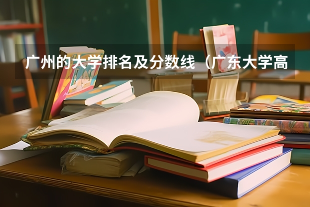 广州的大学排名及分数线（广东大学高考分数线排名）
