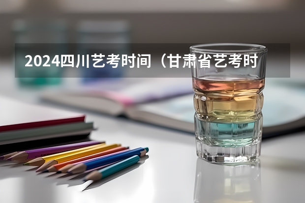 2024四川艺考时间（甘肃省艺考时间2024）