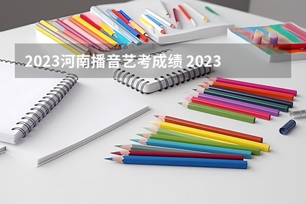 2023河南播音艺考成绩 2023年河南音乐艺考分数线