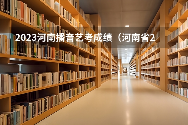 2023河南播音艺考成绩（河南省2023年专升本考试成绩公布时间）
