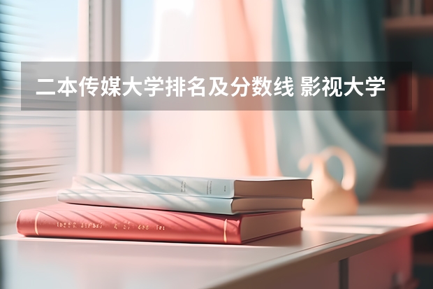二本传媒大学排名及分数线 影视大学排名及分数线