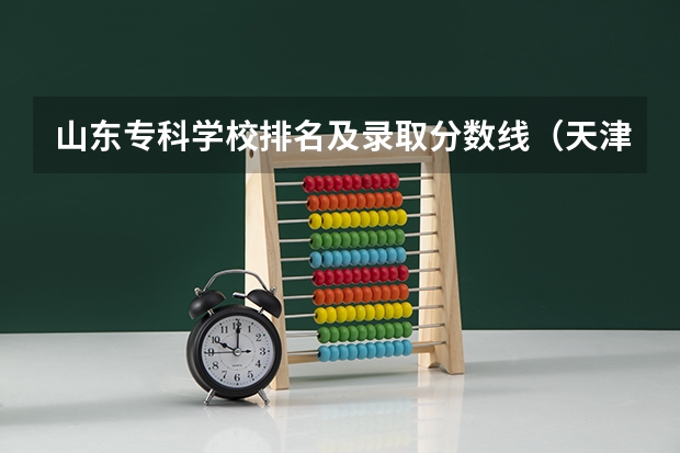 山东专科学校排名及录取分数线（天津的专科学校排名及分数线）