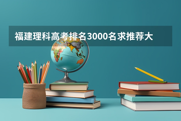 福建理科高考排名3000名求推荐大学 福建各个院校录取排名