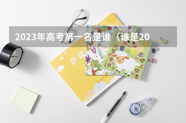 2023年高考第一名是谁（谁是2023年安徽高考状元？）