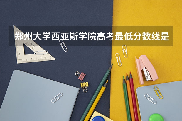 郑州大学西亚斯学院高考最低分数线是多少？