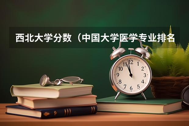 西北大学分数(中国大学医学专业排名及录取分数线)