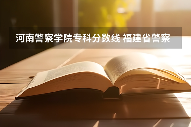 河南警察学院专科分数线 福建省警察学院2023年招生分数线