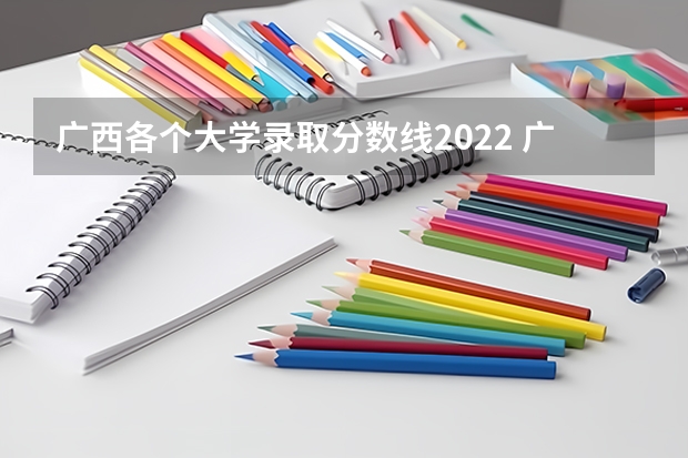 广西各个大学录取分数线2022 广西院校分数线排名