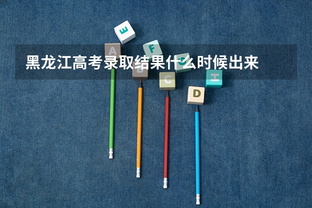 黑龙江高考录取结果什么时候出来