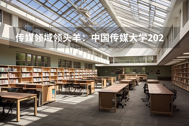 传媒领域领头羊：中国传媒大学2022年高考录取分数线及位次公布 传媒专业大学排名及分数线