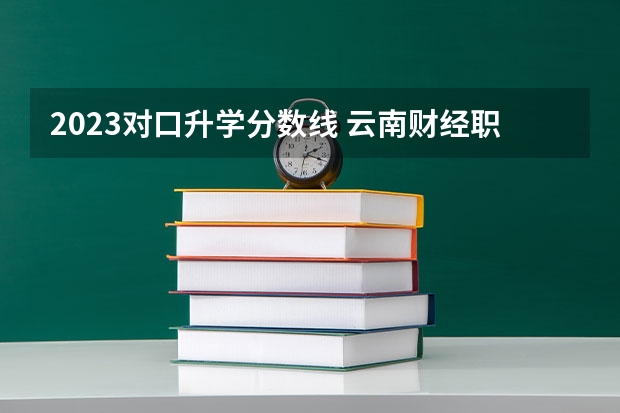 2023对口升学分数线 云南财经职业学院高职单招分数