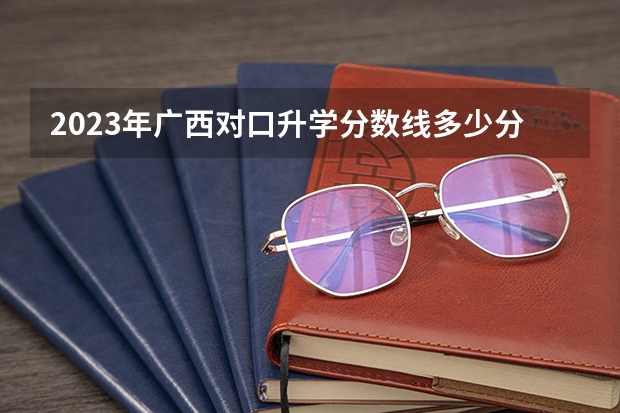 2023年广西对口升学分数线多少分？