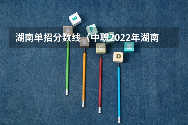 湖南单招分数线（中职2022年湖南录取分数线）
