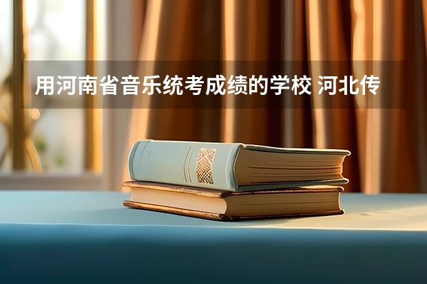 用河南省音乐统考成绩的学校 河北传媒学院编导专业承认河南统考分么