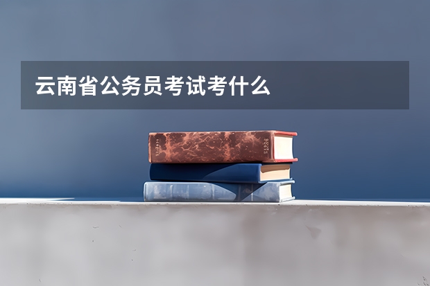 云南省公务员考试考什么