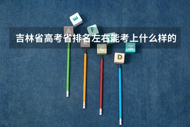 吉林省高考省排名左右能考上什么样的学校？