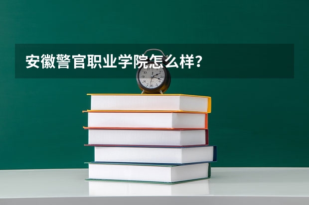 安徽警官职业学院怎么样？