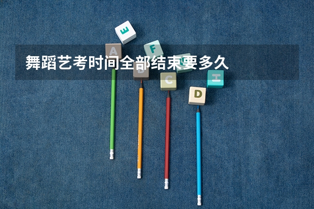 舞蹈艺考时间全部结束要多久