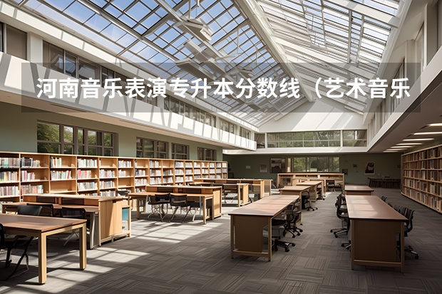 河南音乐表演专升本分数线（艺术音乐生本科分数线）