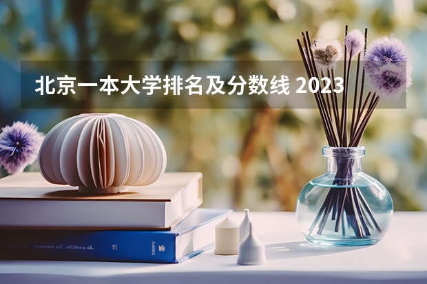 北京一本大学排名及分数线 2023北京985与211高校录取分数线排名公布